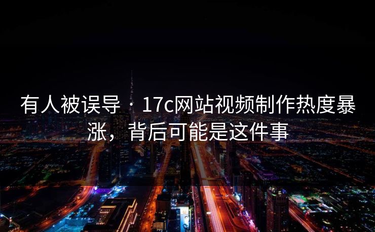 有人被误导 · 17c网站视频制作热度暴涨，背后可能是这件事