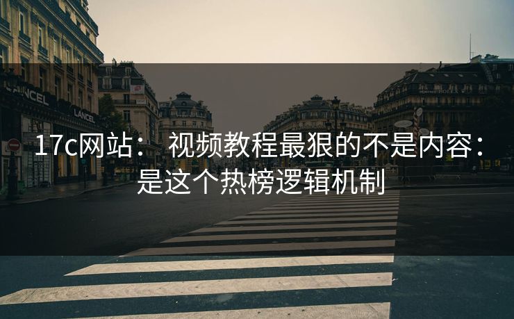 17c网站： 视频教程最狠的不是内容： 是这个热榜逻辑机制