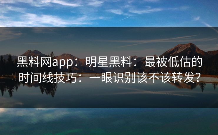 黑料网app：明星黑料：最被低估的时间线技巧：一眼识别该不该转发？