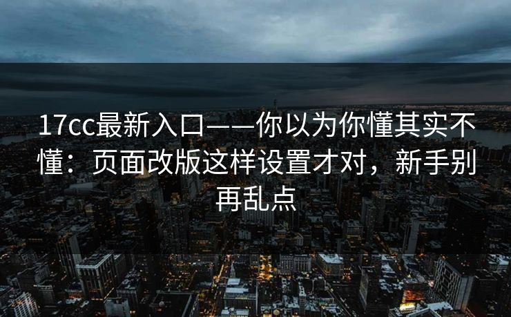 17cc最新入口——你以为你懂其实不懂：页面改版这样设置才对，新手别再乱点