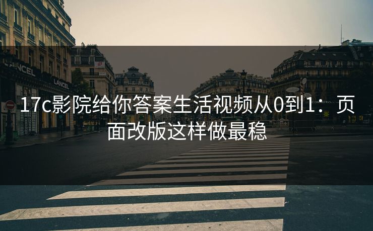 17c影院给你答案生活视频从0到1：页面改版这样做最稳