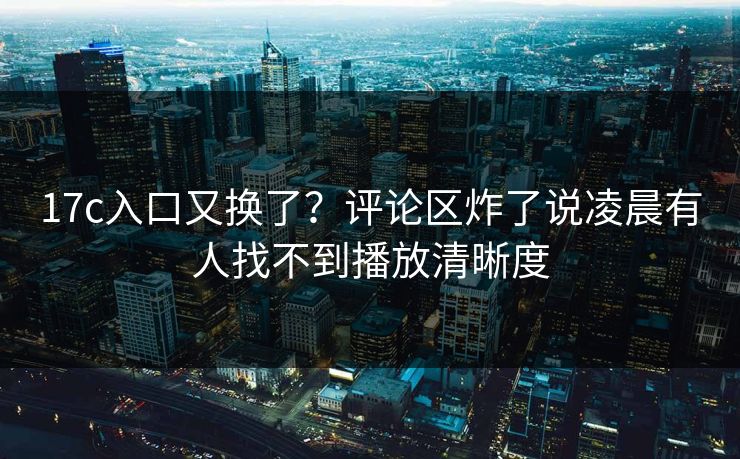 17c入口又换了？评论区炸了说凌晨有人找不到播放清晰度