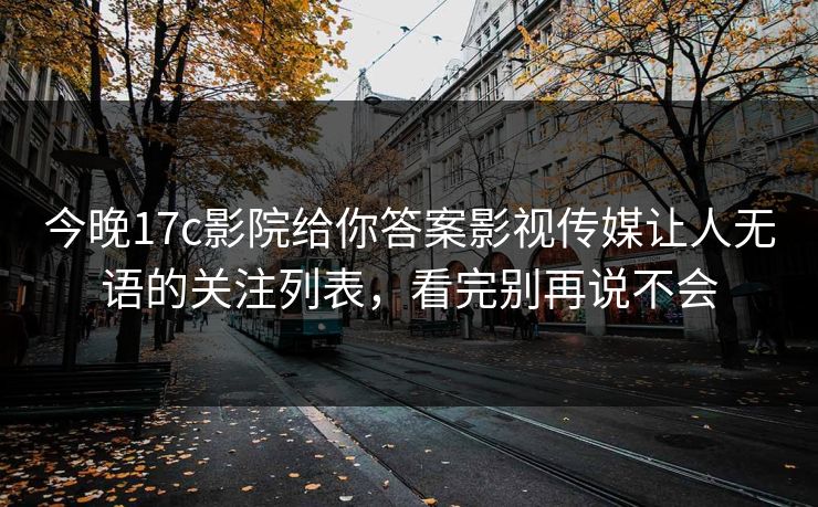 今晚17c影院给你答案影视传媒让人无语的关注列表，看完别再说不会