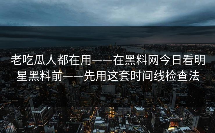 老吃瓜人都在用——在黑料网今日看明星黑料前——先用这套时间线检查法