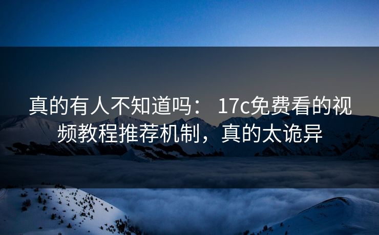 真的有人不知道吗： 17c免费看的视频教程推荐机制，真的太诡异